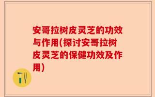 安哥拉树皮灵芝的功效与作用(探讨安哥拉树皮灵芝的保健功效及作用)