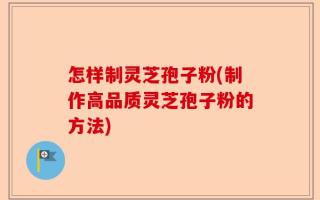 怎样制灵芝孢子粉(制作高品质灵芝孢子粉的方法)