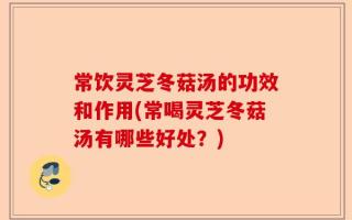 常饮灵芝冬菇汤的功效和作用(常喝灵芝冬菇汤有哪些好处？)