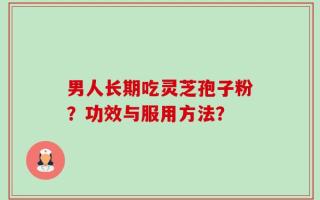 男人长期吃灵芝孢子粉？功效与服用方法？