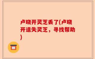 卢晓开灵芝丢了(卢晓开遗失灵芝，寻找帮助)