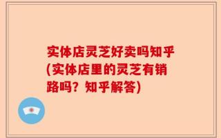 实体店灵芝好卖吗知乎(实体店里的灵芝有销路吗？知乎解答)
