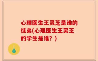 心理医生王灵芝是谁的徒弟(心理医生王灵芝的学生是谁？)