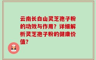 云南长白山灵芝孢子粉的功效与作用？详细解析灵芝孢子粉的健康价值？