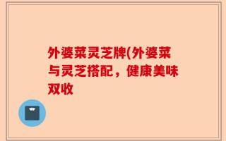 外婆菜灵芝牌(外婆菜与灵芝搭配，健康美味双收