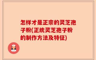 怎样才是正宗的灵芝孢子粉(正统灵芝孢子粉的制作方法及特征)