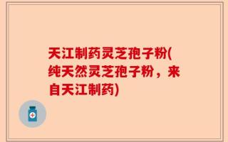 天江制药灵芝孢子粉(纯天然灵芝孢子粉，来自天江制药)