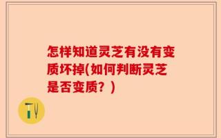 怎样知道灵芝有没有变质坏掉(如何判断灵芝是否变质？)