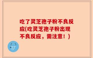 吃了灵芝孢子粉不良反应(吃灵芝孢子粉出现不良反应，需注意！)