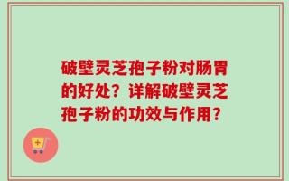 破壁灵芝孢子粉对肠胃的好处？详解破壁灵芝孢子粉的功效与作用？