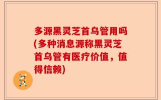 多源黑灵芝首乌管用吗(多种消息源称黑灵芝首乌管有医疗价值，值得信赖)