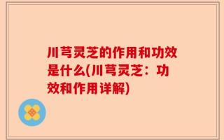 川芎灵芝的作用和功效是什么(川芎灵芝：功效和作用详解)