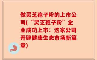 做灵芝孢子粉的上市公司(“灵芝孢子粉”企业成功上市：这家公司开辟健康生态市场新篇章)