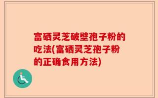 富硒灵芝破壁孢子粉的吃法(富硒灵芝孢子粉的正确食用方法)