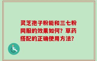 灵芝孢子粉能和三七粉同服的效果如何？草药搭配的正确使用方法？