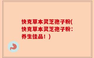 快克草本灵芝孢子粉(快克草本灵芝孢子粉：养生佳品！)