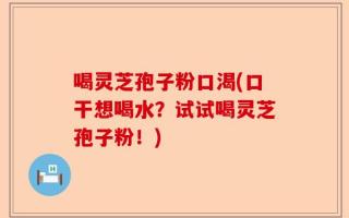 喝灵芝孢子粉口渴(口干想喝水？试试喝灵芝孢子粉！)