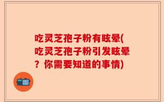 吃灵芝孢子粉有眩晕(吃灵芝孢子粉引发眩晕？你需要知道的事情)