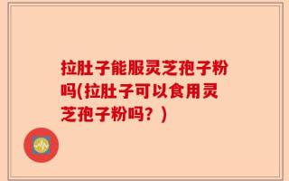 拉肚子能服灵芝孢子粉吗(拉肚子可以食用灵芝孢子粉吗？)