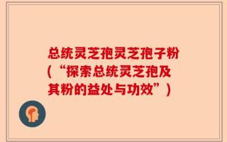 总统灵芝孢灵芝孢子粉(“探索总统灵芝孢及其粉的益处与功效”)