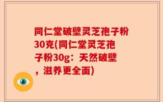 同仁堂破壁灵芝孢子粉30克(同仁堂灵芝孢子粉30g：天然破壁，滋养更全面)
