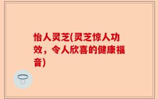 怡人灵芝(灵芝惊人功效，令人欣喜的健康福音)
