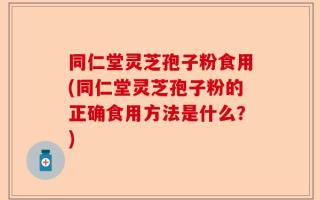 同仁堂灵芝孢子粉食用(同仁堂灵芝孢子粉的正确食用方法是什么？)