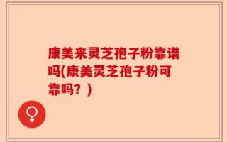 康美来灵芝孢子粉靠谱吗(康美灵芝孢子粉可靠吗？)