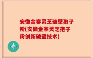 安徽金寨灵芝破壁孢子粉(安徽金寨灵芝孢子粉创新破壁技术)