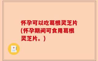 怀孕可以吃葛根灵芝片(怀孕期间可食用葛根灵芝片。)