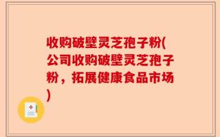 收购破壁灵芝孢子粉(公司收购破壁灵芝孢子粉，拓展健康食品市场)