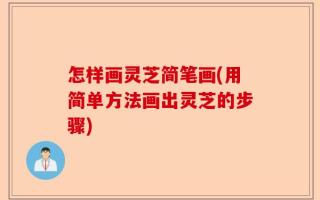 怎样画灵芝简笔画(用简单方法画出灵芝的步骤)