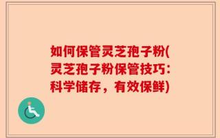 如何保管灵芝孢子粉(灵芝孢子粉保管技巧：科学储存，有效保鲜)