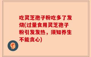 吃灵芝孢子粉吃多了发烧(过量食用灵芝孢子粉引发发热，须知养生不能贪心)