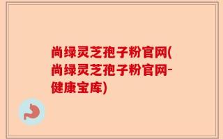 尚绿灵芝孢子粉官网(尚绿灵芝孢子粉官网-健康宝库)