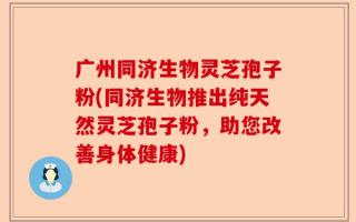 广州同济生物灵芝孢子粉(同济生物推出纯天然灵芝孢子粉，助您改善身体健康)