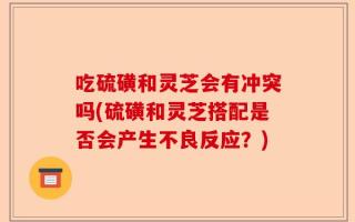 吃硫磺和灵芝会有冲突吗(硫磺和灵芝搭配是否会产生不良反应？)