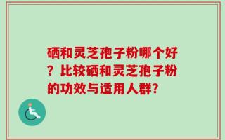 硒和灵芝孢子粉哪个好？比较硒和灵芝孢子粉的功效与适用人群？