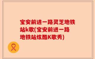 宝安前进一路灵芝地铁站k歌(宝安前进一路地铁站炫酷K歌秀)