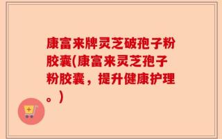 康富来牌灵芝破孢子粉胶囊(康富来灵芝孢子粉胶囊，提升健康护理。)