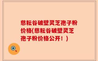 慈耘谷破壁灵芝孢子粉价格(慈耘谷破壁灵芝孢子粉价格公开！)