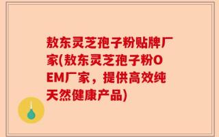 敖东灵芝孢子粉贴牌厂家(敖东灵芝孢子粉OEM厂家，提供高效纯天然健康产品)