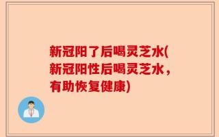 新冠阳了后喝灵芝水(新冠阳性后喝灵芝水，有助恢复健康)