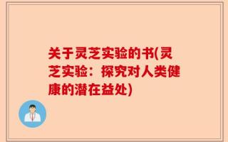 关于灵芝实验的书(灵芝实验：探究对人类健康的潜在益处)