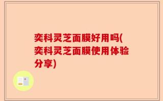 奕科灵芝面膜好用吗(奕科灵芝面膜使用体验分享)