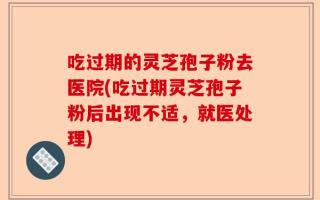 吃过期的灵芝孢子粉去医院(吃过期灵芝孢子粉后出现不适，就医处理)
