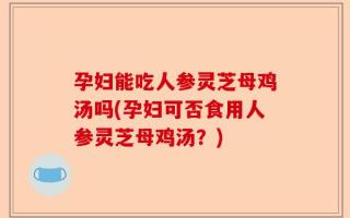 孕妇能吃人参灵芝母鸡汤吗(孕妇可否食用人参灵芝母鸡汤？)