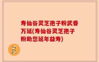 寿仙谷灵芝孢子粉武香万延(寿仙谷灵芝孢子粉助您延年益寿)