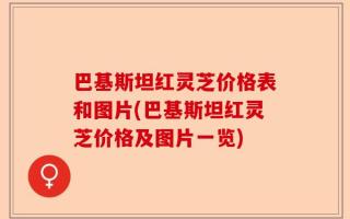 巴基斯坦红灵芝价格表和图片(巴基斯坦红灵芝价格及图片一览)
