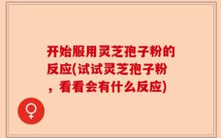 开始服用灵芝孢子粉的反应(试试灵芝孢子粉，看看会有什么反应)